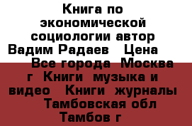 Книга по экономической социологии автор Вадим Радаев › Цена ­ 400 - Все города, Москва г. Книги, музыка и видео » Книги, журналы   . Тамбовская обл.,Тамбов г.